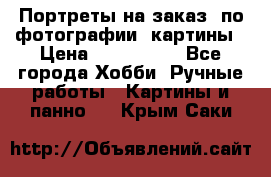 Портреты на заказ( по фотографии)-картины › Цена ­ 400-1000 - Все города Хобби. Ручные работы » Картины и панно   . Крым,Саки